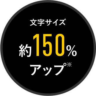 文字サイズ約150%アップ※